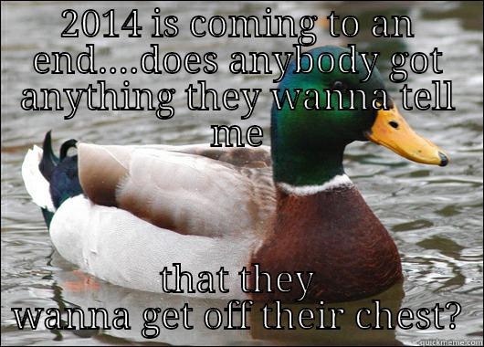 2014 IS COMING TO AN END....DOES ANYBODY GOT ANYTHING THEY WANNA TELL ME THAT THEY WANNA GET OFF THEIR CHEST? Actual Advice Mallard