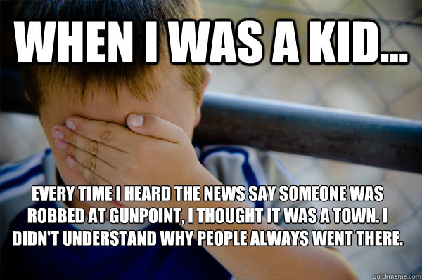 WHEN I WAS A KID... Every time I heard the news say someone was robbed at gunpoint, I thought it was a town. I didn't understand why people always went there.    - WHEN I WAS A KID... Every time I heard the news say someone was robbed at gunpoint, I thought it was a town. I didn't understand why people always went there.     Confession kid