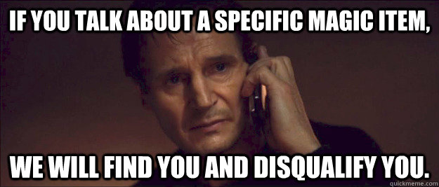 If you talk about a specific magic item, we will find you and disqualify you. - If you talk about a specific magic item, we will find you and disqualify you.  I Will Find You