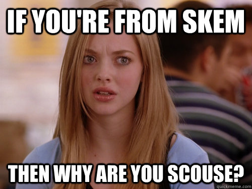If you're from Skem Then why are you scouse?  MEAN GIRLS KAREN