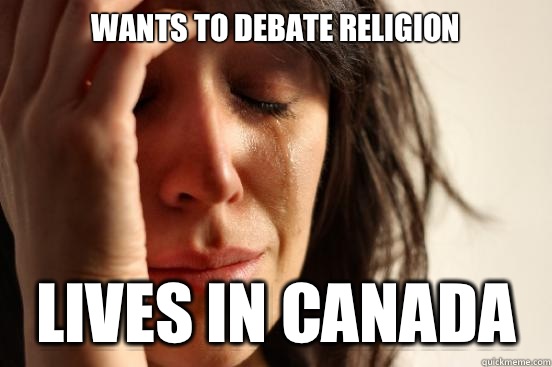 Wants to debate religion  Lives in canada  First World Problems