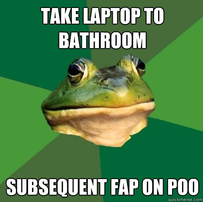 Take laptop to bathroom subsequent fap on poo  Foul Bachelor Frog