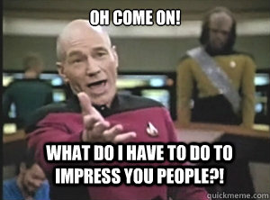 oh come on! what do i have to do to impress you people?!  Annoyed Picard