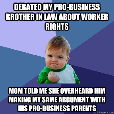 debated my pro-business brother in law about worker rights mom told me she overheard him making my same argument with his pro-business parents - debated my pro-business brother in law about worker rights mom told me she overheard him making my same argument with his pro-business parents  Success Kid