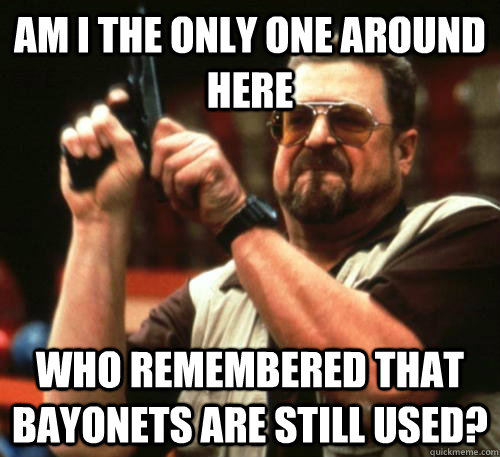 Am i the only one around here who remembered that bayonets are still used?  Am I The Only One Around Here