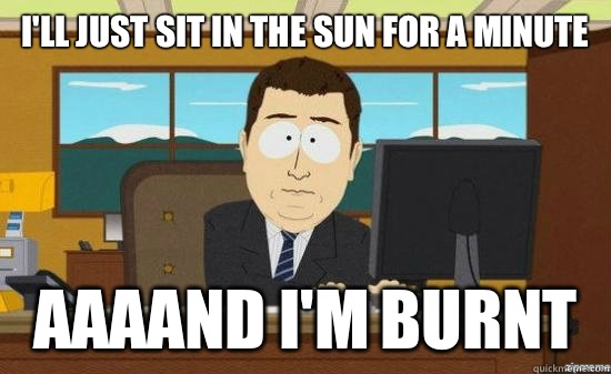 I'll just sit in the sun for a minute AAAAND I'm burnt   aaaand its gone