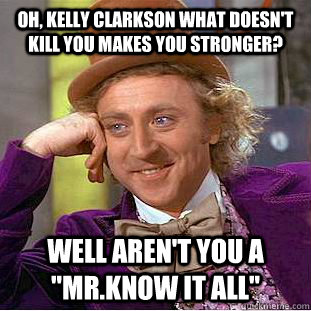 Oh, Kelly Clarkson what doesn't kill you makes you stronger? Well aren't you a 