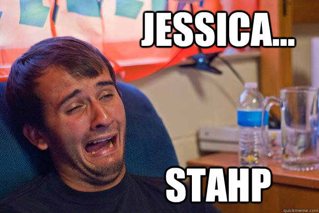                 Jessica...                 stahp -                 Jessica...                 stahp  Desolate Drunk Dan