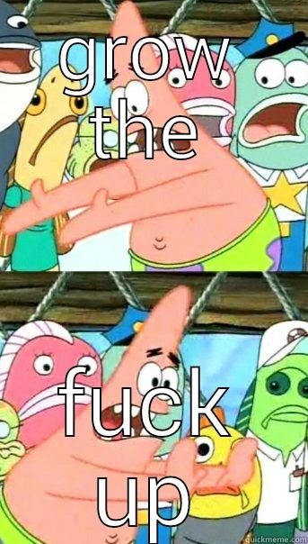 GROW THE FUCK UP Push it somewhere else Patrick