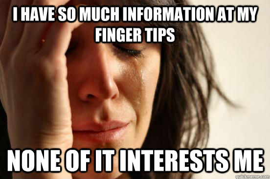 I have so much information at my finger tips None of it interests me  First World Problems