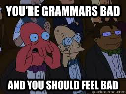 You're Grammars bad and you should feel bad  Zoidberg