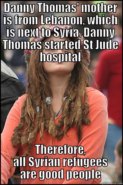 DANNY THOMAS' MOTHER IS FROM LEBANON, WHICH IS NEXT TO SYRIA. DANNY THOMAS STARTED ST JUDE HOSPITAL THEREFORE, ALL SYRIAN REFUGEES ARE GOOD PEOPLE College Liberal