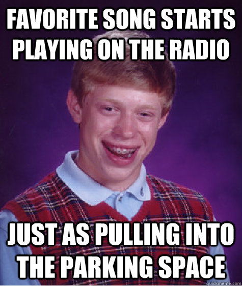 favorite song starts playing on the radio just as pulling into the parking space  Bad Luck Brian