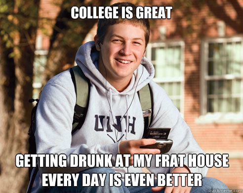 College is great getting drunk at my frat house every day is even better  College Freshman