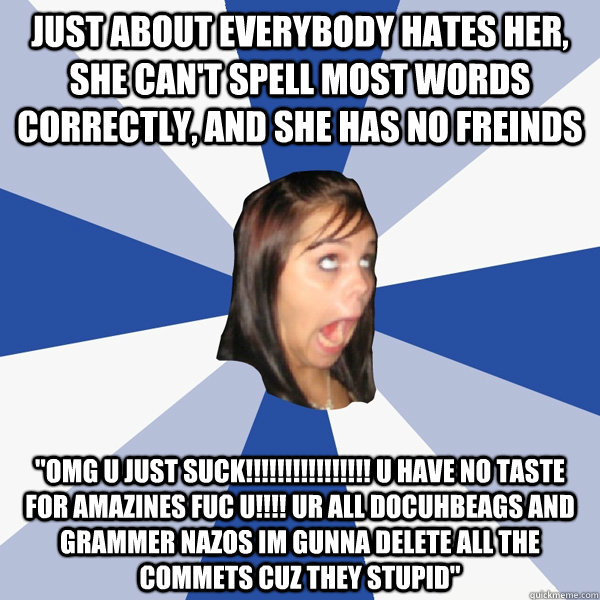 Just about everybody hates her, she can't spell most words correctly, and she has no freinds 