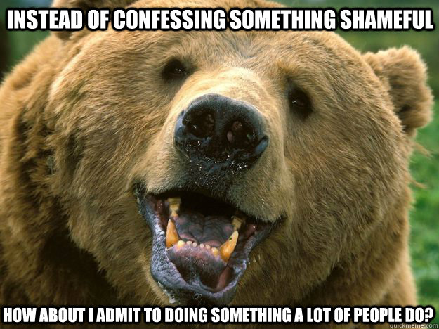 Instead of confessing something shameful How about I admit to doing something a lot of people do?  