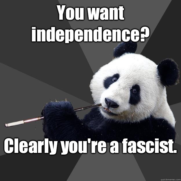 You want independence? Clearly you're a fascist.   Propapanda