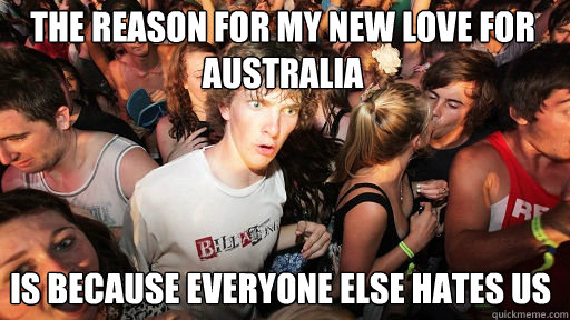 The reason for my new love for australia  is because everyone else hates us   Sudden Clarity Clarence