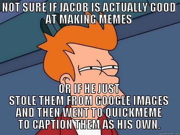 NOT SURE IF JACOB IS ACTUALLY GOOD AT MAKING MEMES OR IF HE JUST STOLE THEM FROM GOOGLE IMAGES AND THEN WENT TO QUICKMEME TO CAPTION THEM AS HIS OWN. Futurama Fry