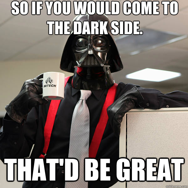 So if you would come to the dark side. that'd be great - So if you would come to the dark side. that'd be great  office space darth vader meme