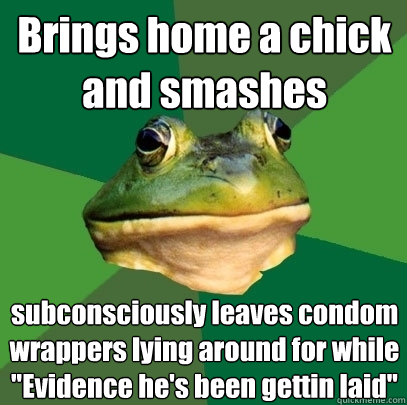 Brings home a chick and smashes  subconsciously leaves condom wrappers lying around for while 