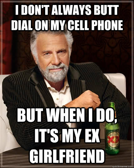 I don't always butt dial on my cell phone but when I do, it's my ex girlfriend  The Most Interesting Man In The World