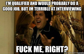 I'm qualified and would probably do a good job, but im terrible at interviewing fuck me, right? - I'm qualified and would probably do a good job, but im terrible at interviewing fuck me, right?  Misc