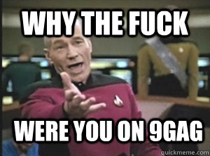 why the fuck were you on 9gag  Annoyed Picard