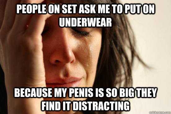 People on set ask me to put on underwear Because my penis is so big they find it distracting   First World Problems