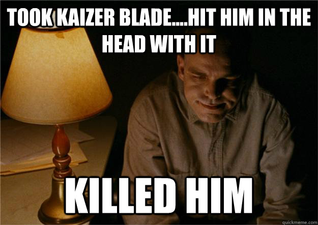 Took Kaizer blade....Hit him in the head with it Killed him - Took Kaizer blade....Hit him in the head with it Killed him  Sling Blade