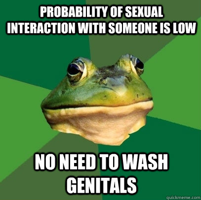 probability of sexual interaction with someone is low no need to wash genitals  Foul Bachelor Frog