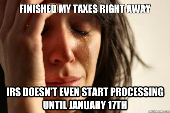 finished my taxes right away IRs doesn't even start processing until January 17th  First World Problems