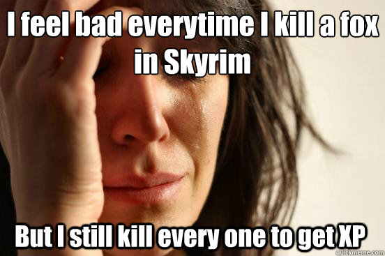I feel bad everytime I kill a fox in Skyrim But I still kill every one to get XP  First World Problems