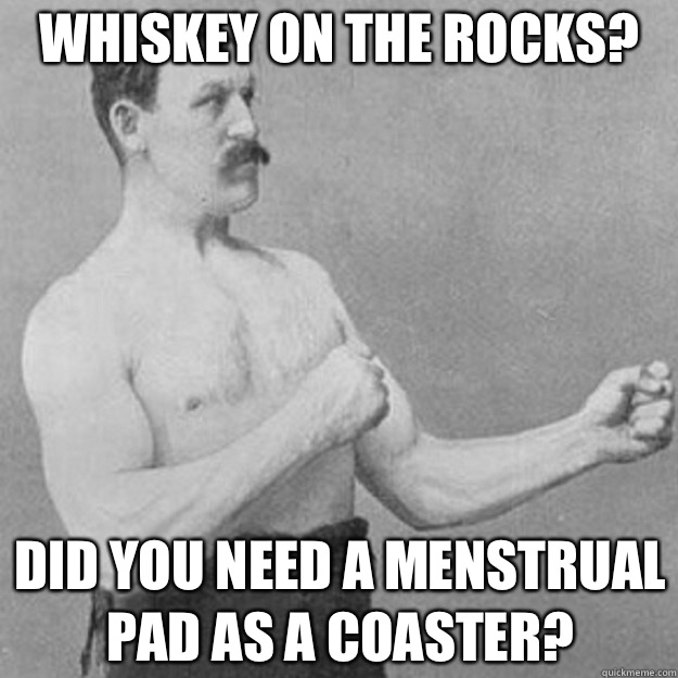 Whiskey on the rocks?  Did you need a menstrual pad as a coaster?  overly manly man