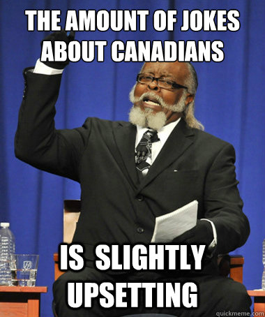 the amount of jokes about Canadians is  slightly upsetting  The Rent Is Too Damn High