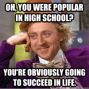 oh, you were popular in high school? you're obviously going to succeed in life.  Condescending Wonka