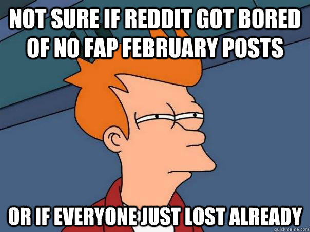 Not sure if reddit got bored of no fap February posts Or if everyone just lost already  Futurama Fry