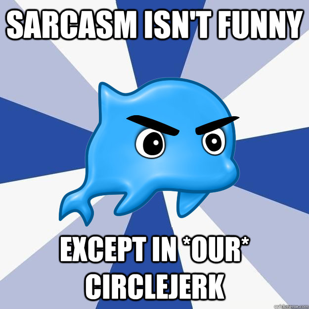 Sarcasm isn't funny Except in *our* circlejerk - Sarcasm isn't funny Except in *our* circlejerk  SRS Logic