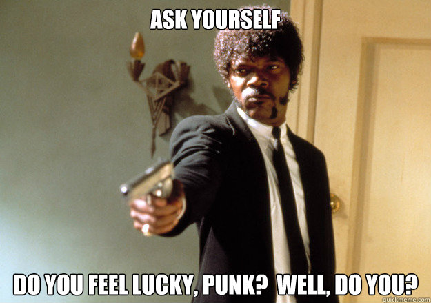 Ask yourself do you feel lucky, punk?  well, do you? - Ask yourself do you feel lucky, punk?  well, do you?  Samuel L Jackson