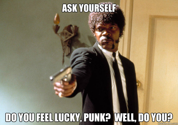 Ask yourself do you feel lucky, punk?  well, do you?  Samuel L Jackson