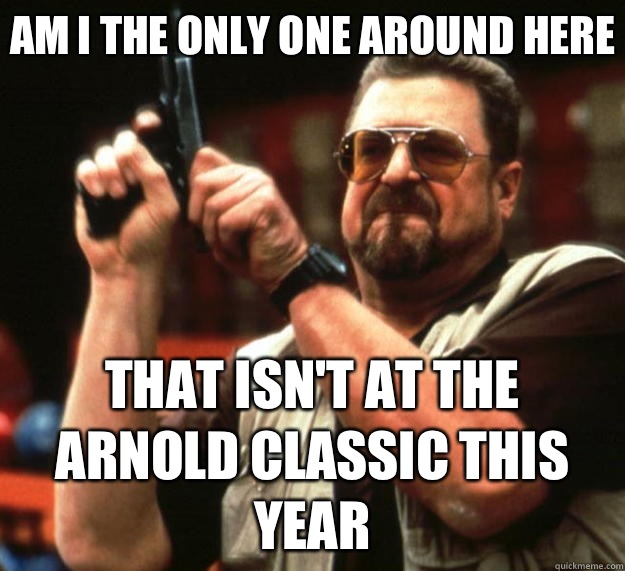 Am I the only one around here That isn't at the Arnold classic this year  Big Lebowski
