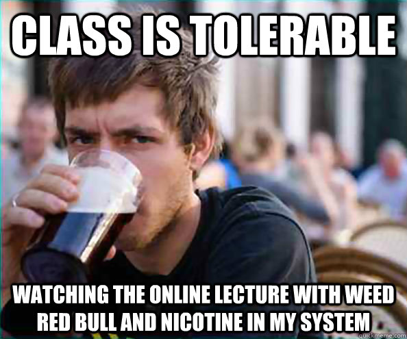 Class is tolerable Watching the online lecture with weed red bull and nicotine in my system  College Senior