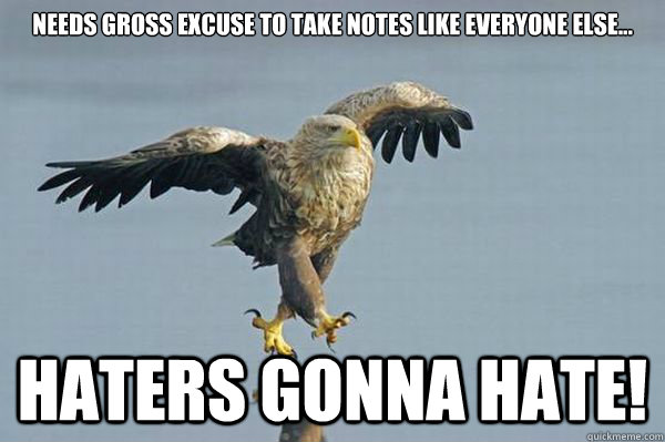 Needs gross excuse to take notes like everyone else... Haters gonna hate!  
