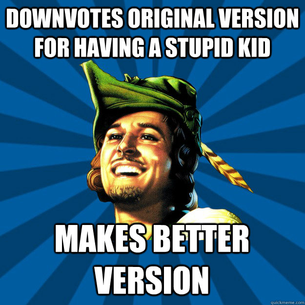 downvotes original version for having a stupid kid makes better version  