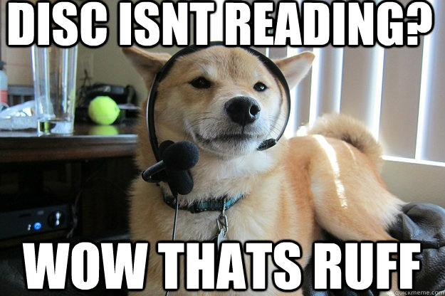 Disc isnt reading? wow thats ruff - Disc isnt reading? wow thats ruff  Customer service dog