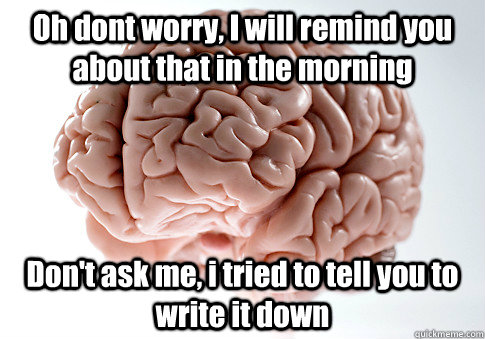 Oh dont worry, I will remind you about that in the morning Don't ask me, i tried to tell you to write it down   Scumbag Brain