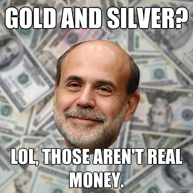 Gold and Silver? lol, Those aren't real money.  Ben Bernanke