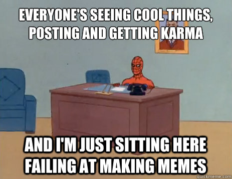 Everyone's seeing cool things, posting and getting karma And i'm just sitting here failing at making memes  masturbating spiderman
