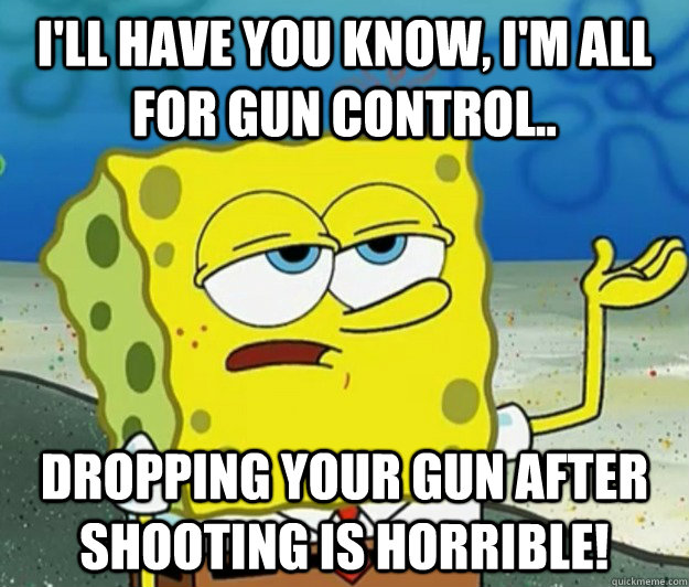 I'll have you know, I'm all for gun control.. Dropping your gun after shooting is horrible! - I'll have you know, I'm all for gun control.. Dropping your gun after shooting is horrible!  Tough Spongebob