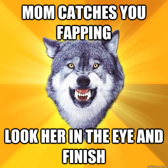 mom catches you fapping look her in the eye and finish  Courage Wolf